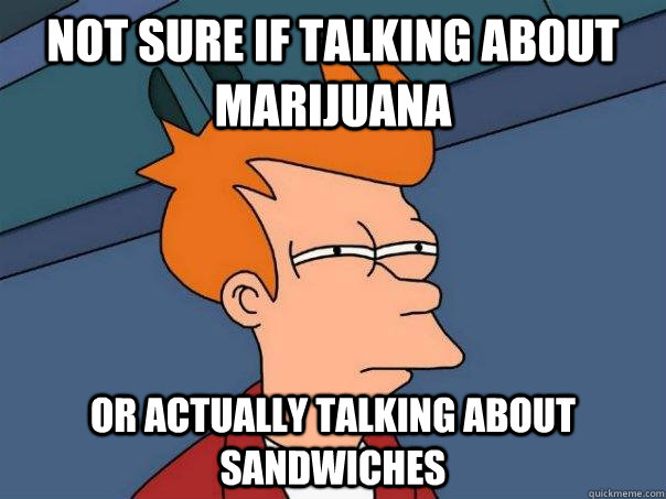 Not sure if talking about marijuana or actually talking about sandwiches  Futurama Fry