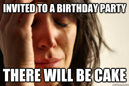invited to a Birthday Party there will be cake  First World Problems