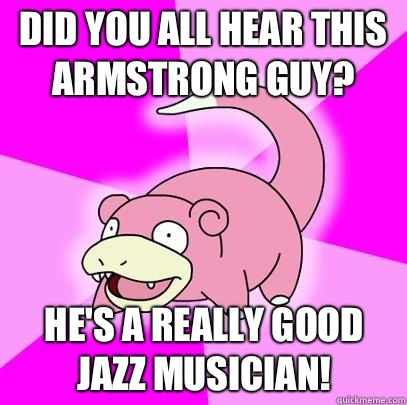 Did you all hear this Armstrong guy? He's a really good jazz musician!  Slowpoke