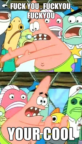 fuck you , fuckyou, fuckyou  your cool   Push it somewhere else Patrick