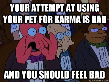 Your attempt at Using your pet for karma is bad and YOU SHOULD FEEL BAD  Critical Zoidberg