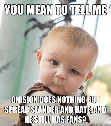 you mean to tell me Onision does nothing but spread slander and hate, and he still has fans? - you mean to tell me Onision does nothing but spread slander and hate, and he still has fans?  skeptical baby