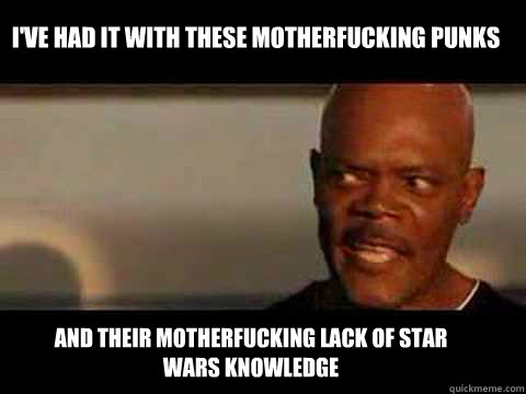 And their motherfucking lack of star wars knowledge I've had it with these motherfucking punks  Angry Samuel Jackson