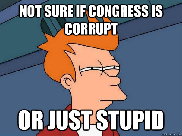 not sure if congress is corrupt or just stupid  Futurama Fry