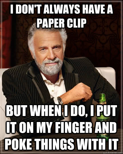 I don't always have a paper clip but when I do, I put it on my finger and poke things with it  The Most Interesting Man In The World
