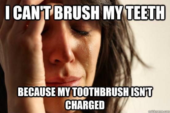 I can't brush my teeth Because my toothbrush isn't charged  First World Problems
