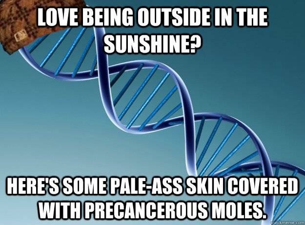 Love being outside in the sunshine? Here's some pale-ass skin covered with precancerous moles.  Scumbag Genetics