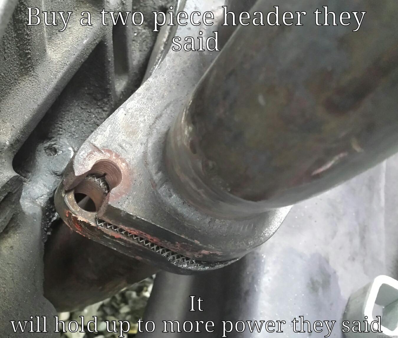 BUY A TWO PIECE HEADER THEY SAID IT WILL HOLD UP TO MORE POWER THEY SAID Misc