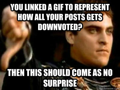 you linked a gif to represent how all your posts gets downvoted? then this should come as no surprise  Downvoting Roman