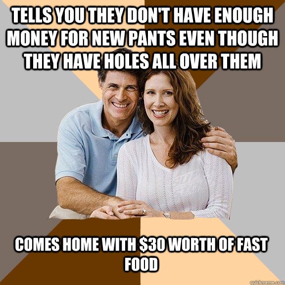 tells you they don't have enough money for new pants even though they have holes all over them comes home with $30 worth of fast food  Scumbag Parents