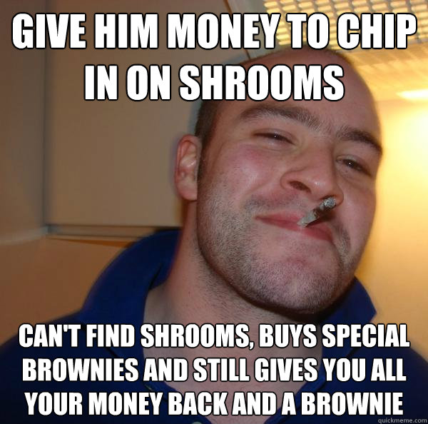 Give him money to chip in on shrooms Can't find shrooms, buys special brownies and still gives you all your money back and a brownie - Give him money to chip in on shrooms Can't find shrooms, buys special brownies and still gives you all your money back and a brownie  Misc