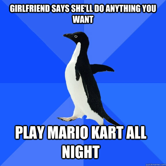 Girlfriend says she'll do anything you want play mario kart all night  Socially Awkward Penguin