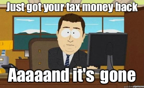 Just got your tax money back Aaaaand it's  gone  aaaand its gone