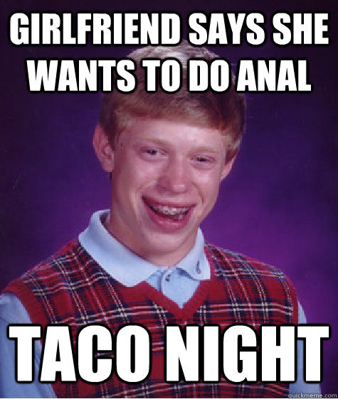 Girlfriend says she wants to do anal taco night  Bad Luck Brian