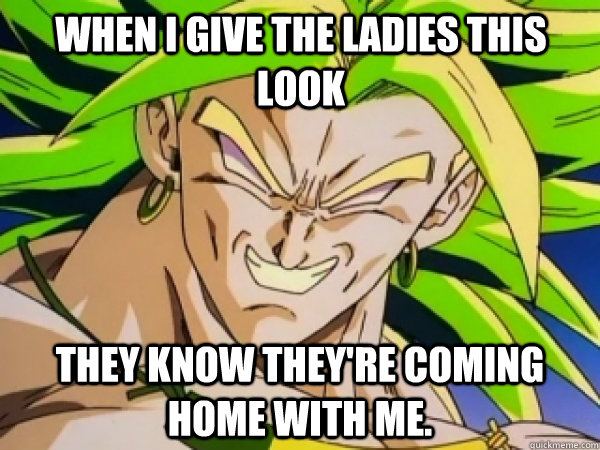 When I give the ladies this look They know they're coming home with me.  Broly