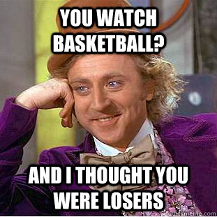 you watch basketball? and I thought you were losers  Condescending Wonka