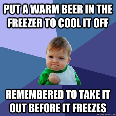 put a warm beer in the freezer to cool it off remembered to take it out before it freezes  - put a warm beer in the freezer to cool it off remembered to take it out before it freezes   Success Kid