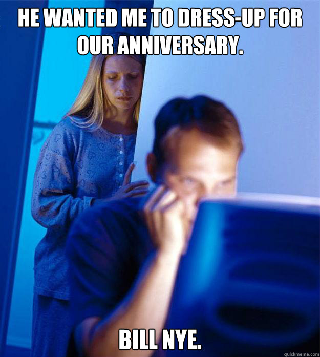 He wanted me to dress-up for our anniversary.  Bill Nye.  Redditors Wife