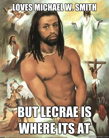 loves michael w. smith but Lecrae is where its at  Black Jesus