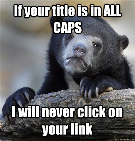 If your title is in ALL CAPS I will never click on your link  Confession Bear