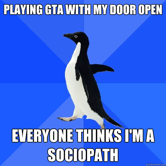 playing GTA with my door open everyone thinks i'm a sociopath  Socially Awkward Penguin
