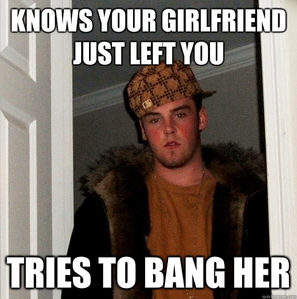 Knows your girlfriend just left you Tries to bang her  Scumbag Steve