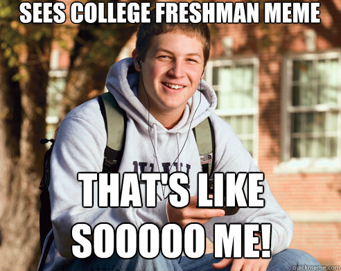 sees college freshman meme That's like sooooo me!  College Freshman