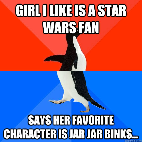 Girl I like is a Star Wars fan says her favorite character is Jar Jar Binks...  Socially Awesome Awkward Penguin