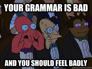 Your grammar is bad and you should feel badly  Bad Zoidberg