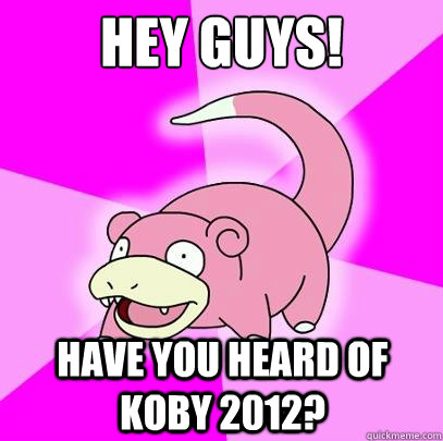 Hey Guys! HAve you heard of koby 2012?  Slowpoke