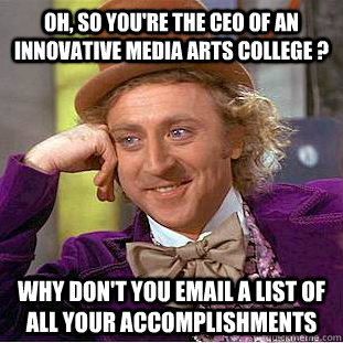 Oh, so you're the CEO of an innovative media arts college ? Why don't you email a list of all your accomplishments  Creepy Wonka