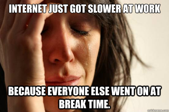 Internet just got slower at work because everyone else went on at break time.  First World Problems