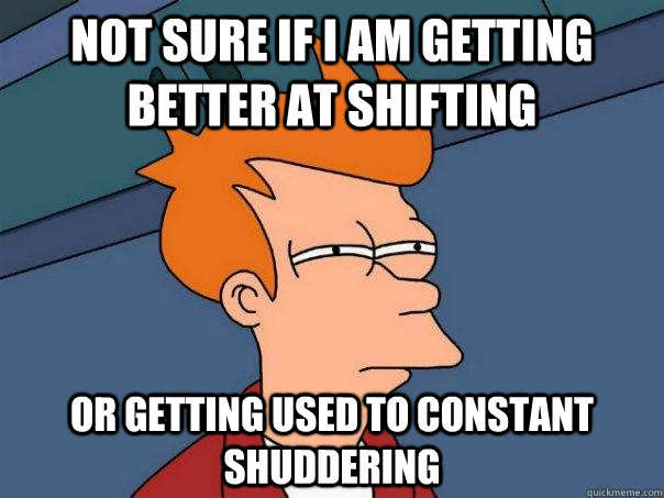 Not sure if I am getting better at shifting Or getting used to constant shuddering  Futurama Fry