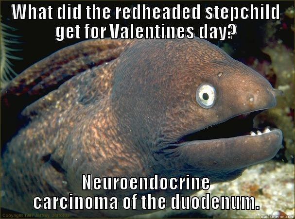 WHAT DID THE REDHEADED STEPCHILD GET FOR VALENTINES DAY? NEUROENDOCRINE CARCINOMA OF THE DUODENUM. Bad Joke Eel
