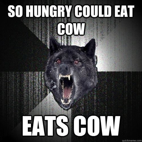 So hungry could eat cow Eats cow  Insanity Wolf