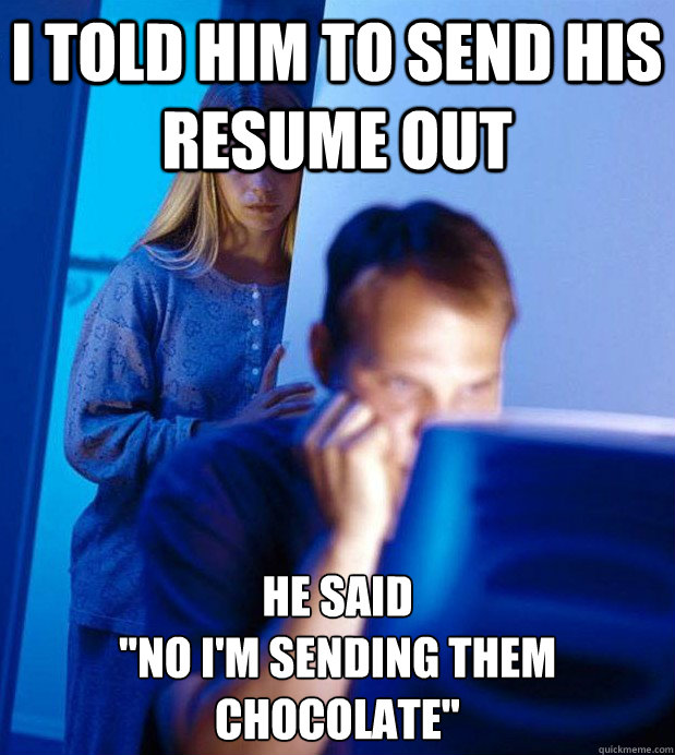 I told him to send his resume out he said 

