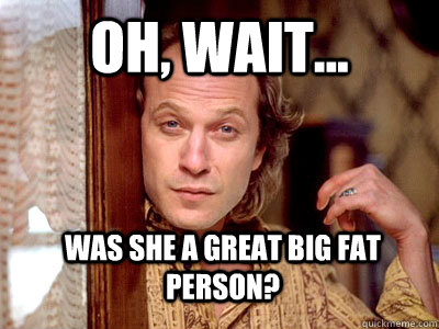 oh, wait... was she a great big fat person?  