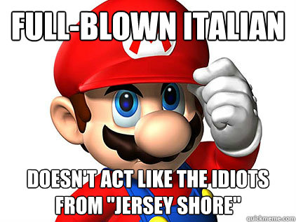 Full-blown Italian  Doesn't act like the idiots from 