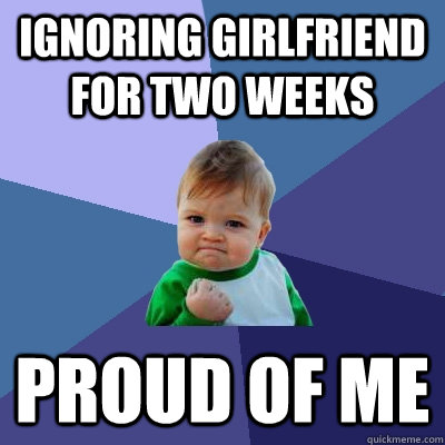 Ignoring girlfriend for two weeks proud of me  Success Kid