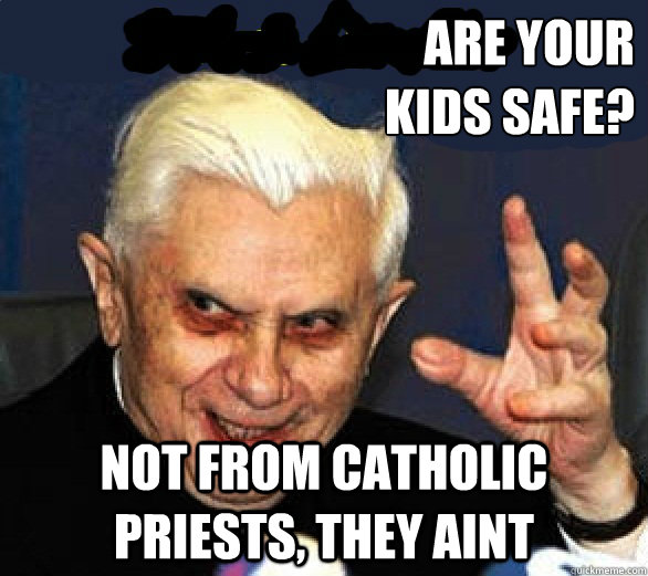 are your
kids safe? not from catholic priests, they aint  