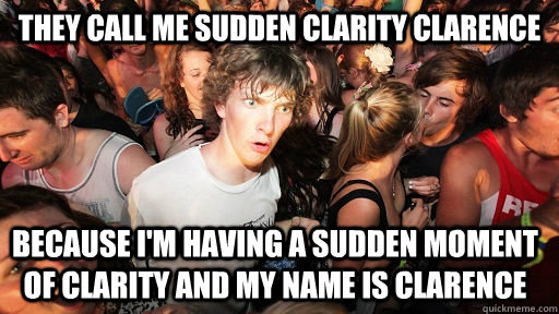 They call me sudden clarity clarence Because I'm having a sudden moment of clarity and my name is clarence  Sudden Clarity Clarence