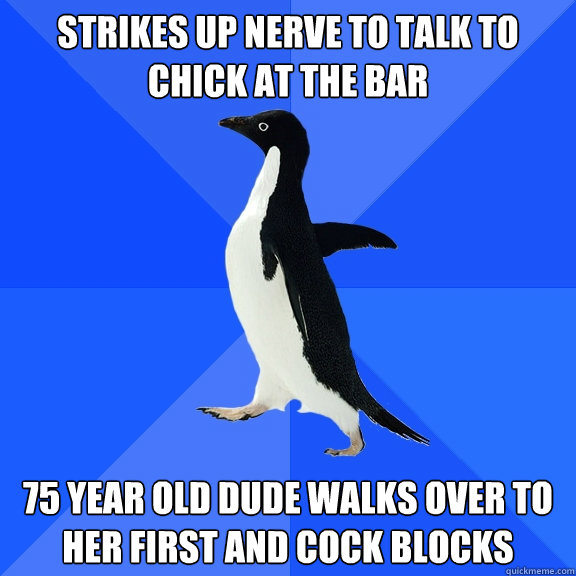strikes up nerve to talk to chick at the bar 75 year old dude walks over to her first and cock blocks  Socially Awkward Penguin