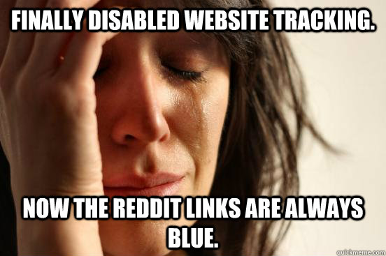 Finally disabled website tracking. Now the reddit links are always blue.  First World Problems