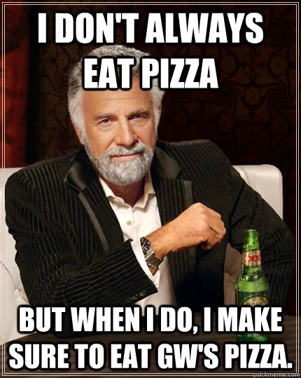 I DON'T ALWAYS EAT PIZZA BUT WHEN I DO, I MAKE SURE TO EAT GW's Pizza.   Eating pizza