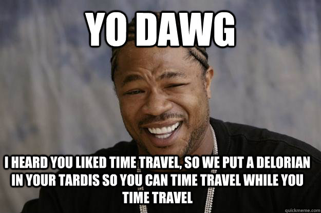 yo dawg I heard you liked time travel, so we put a delorian in your tardis so you can time travel while you time travel - yo dawg I heard you liked time travel, so we put a delorian in your tardis so you can time travel while you time travel  Xzibit meme 2