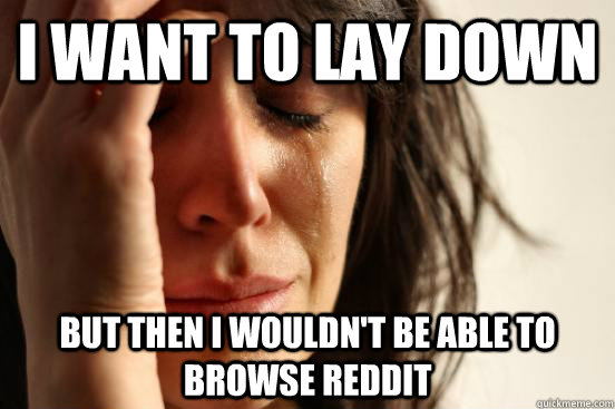 I want to lay down But then I wouldn't be able to browse Reddit  First World Problems