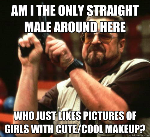 Am i the only straight male around here Who just likes pictures of girls with cute/cool makeup?  Am I The Only One Around Here