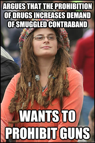 argues that the prohibition of drugs increases demand of smuggled contraband wants to prohibit guns - argues that the prohibition of drugs increases demand of smuggled contraband wants to prohibit guns  College Liberal