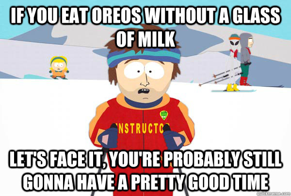 If you eat Oreos without a glass of milk Let's face it, you're probably still gonna have a pretty good time  Super Cool Ski Instructor