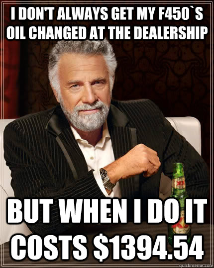 I don't always get my F450`s oil changed at the dealership but when I do it costs $1394.54  The Most Interesting Man In The World